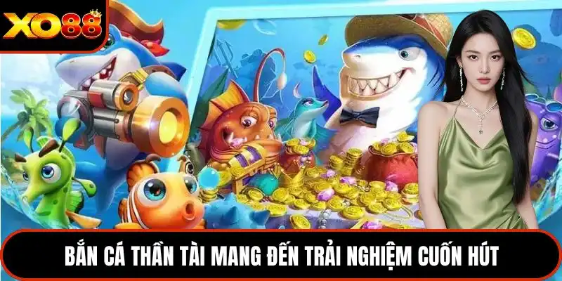 Bắn cá thần tài mang đến trải nghiệm cuốn hút