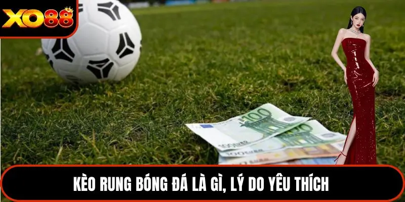 Kèo rung bóng đá là gì, lý do yêu thích 